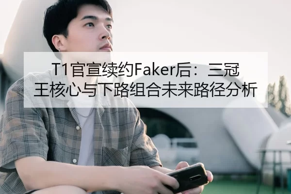 T1官宣续约Faker后：三冠王核心与下路组合未来路径分析
