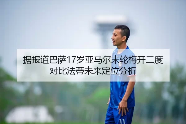 据报道巴萨17岁亚马尔末轮梅开二度 对比法蒂未来定位分析