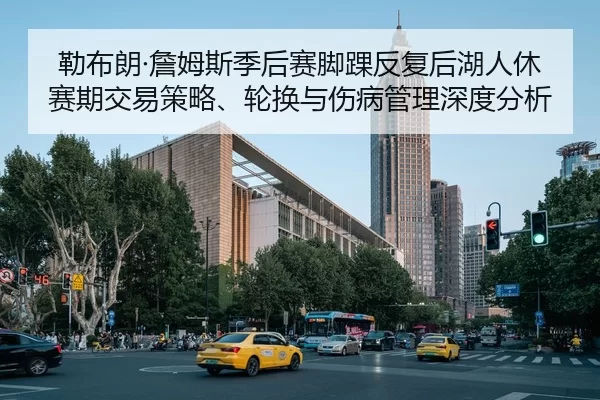 勒布朗·詹姆斯季后赛脚踝反复后湖人休赛期交易策略、轮换与伤病管理深度分析